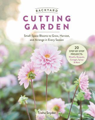 Backyard flower gardening: small-space blooms to grow, harvest, and arrange in every season