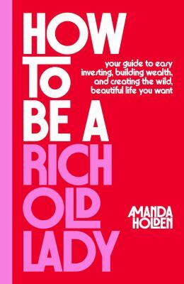 How to be a rich old lady: your guide to easy investing, building wealth, and creating the wild, beautiful life you want