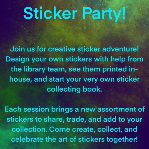 Join us for a Creative Sticker Adventure!  Design your own stickers with help from the library team, see them printed in-house, and start your very own sticker collecting book.   Each session brings a new assortment of stickers to share, trade, and add to your collection :)   Come Create, Collect, and Celebrate the art of stickers together!  Snacks Provided.   No Registration Required 